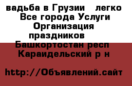 Cвадьба в Грузии - легко! - Все города Услуги » Организация праздников   . Башкортостан респ.,Караидельский р-н